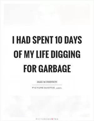 I had spent 10 days of my life digging for garbage Picture Quote #1