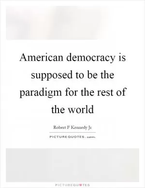 American democracy is supposed to be the paradigm for the rest of the world Picture Quote #1