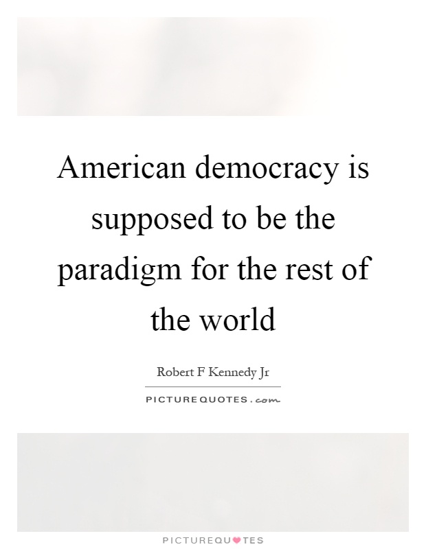 American democracy is supposed to be the paradigm for the rest of the world Picture Quote #1