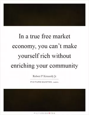 In a true free market economy, you can’t make yourself rich without enriching your community Picture Quote #1