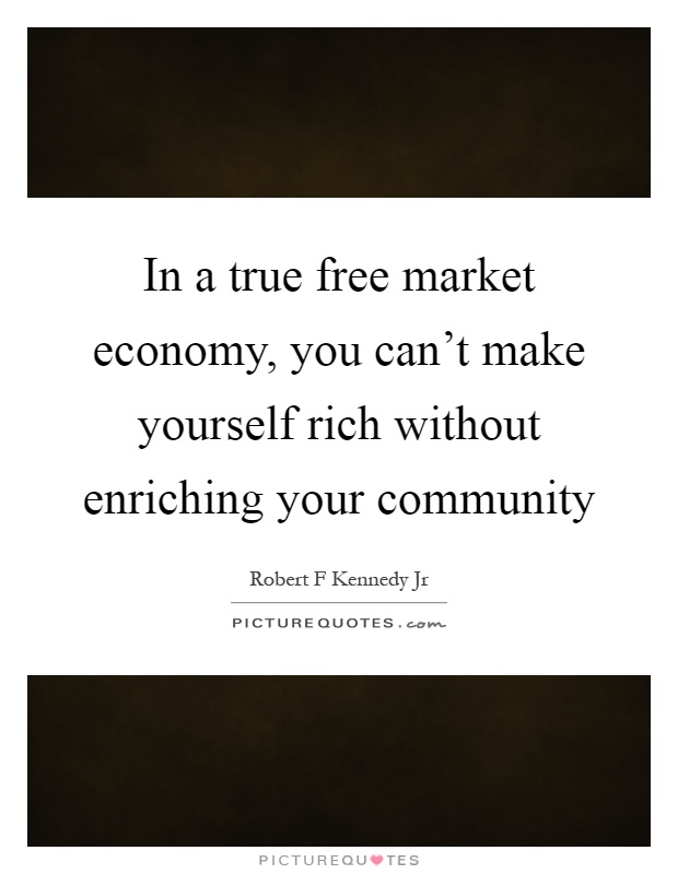 In a true free market economy, you can't make yourself rich without enriching your community Picture Quote #1