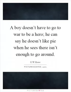 A boy doesn’t have to go to war to be a hero; he can say he doesn’t like pie when he sees there isn’t enough to go around Picture Quote #1