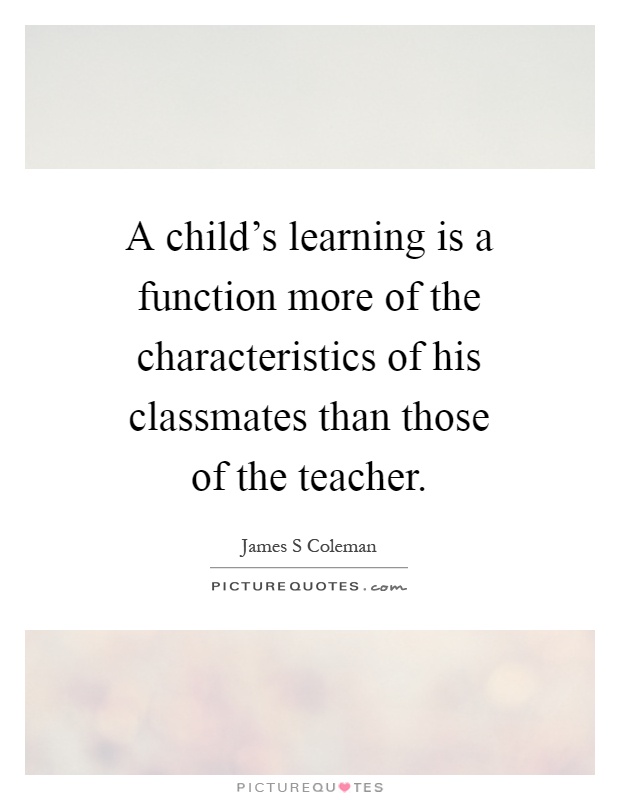 A child’s learning is a function more of the characteristics of his classmates than those of the teacher Picture Quote #1