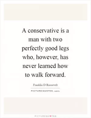 A conservative is a man with two perfectly good legs who, however, has never learned how to walk forward Picture Quote #1