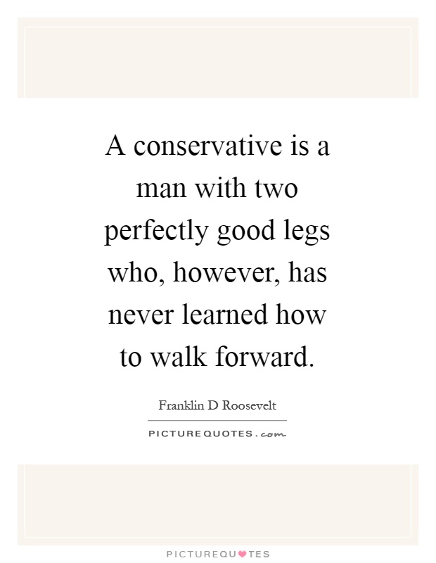 A conservative is a man with two perfectly good legs who, however, has never learned how to walk forward Picture Quote #1