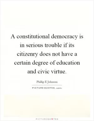 A constitutional democracy is in serious trouble if its citizenry does not have a certain degree of education and civic virtue Picture Quote #1