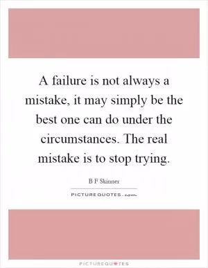 A failure is not always a mistake, it may simply be the best one can do under the circumstances. The real mistake is to stop trying Picture Quote #1