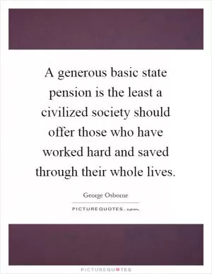 A generous basic state pension is the least a civilized society should offer those who have worked hard and saved through their whole lives Picture Quote #1