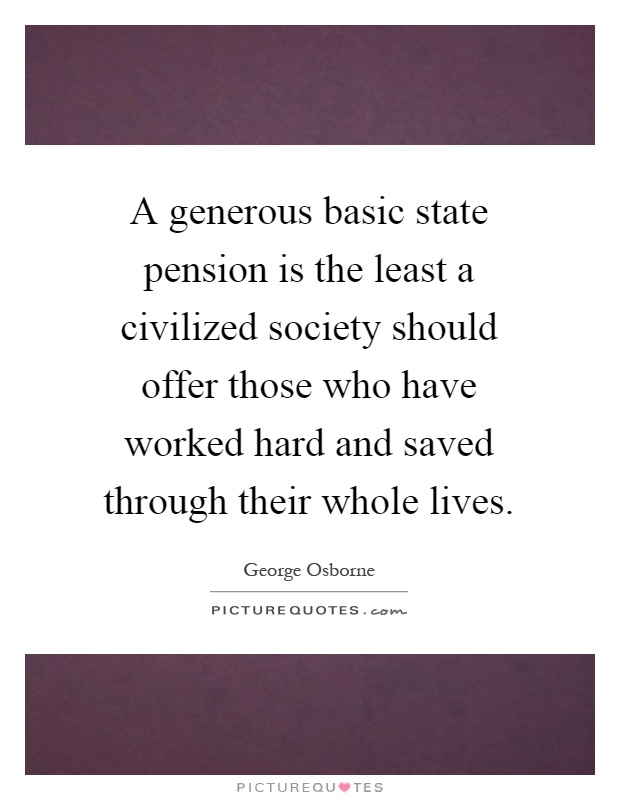 A generous basic state pension is the least a civilized society should offer those who have worked hard and saved through their whole lives Picture Quote #1