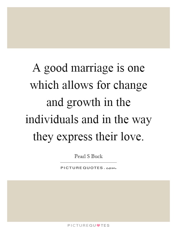 A good marriage is one which allows for change and growth in the individuals and in the way they express their love Picture Quote #1