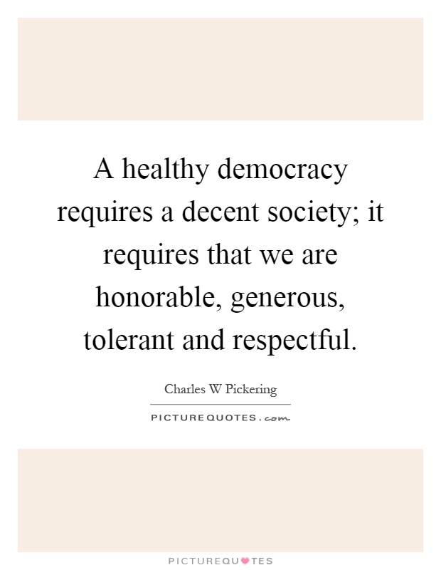 A healthy democracy requires a decent society; it requires that we are honorable, generous, tolerant and respectful Picture Quote #1