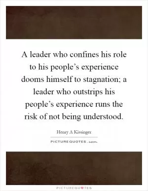 A leader who confines his role to his people’s experience dooms himself to stagnation; a leader who outstrips his people’s experience runs the risk of not being understood Picture Quote #1