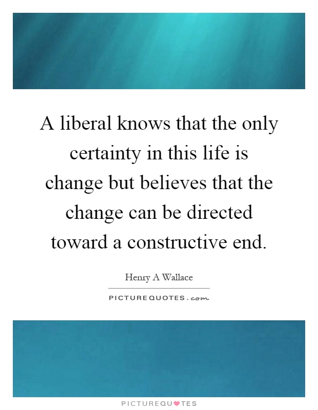 A liberal knows that the only certainty in this life is change but believes that the change can be directed toward a constructive end Picture Quote #1