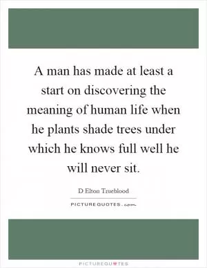 A man has made at least a start on discovering the meaning of human life when he plants shade trees under which he knows full well he will never sit Picture Quote #1