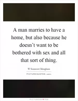 A man marries to have a home, but also because he doesn’t want to be bothered with sex and all that sort of thing Picture Quote #1