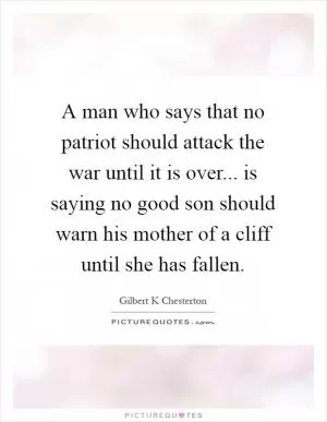 A man who says that no patriot should attack the war until it is over... is saying no good son should warn his mother of a cliff until she has fallen Picture Quote #1