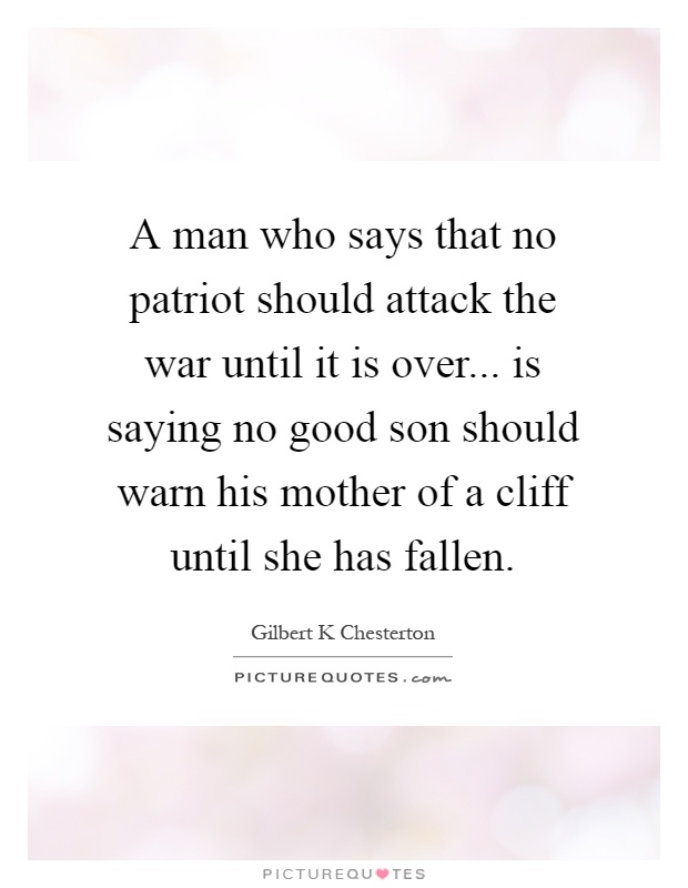 A man who says that no patriot should attack the war until it is over... is saying no good son should warn his mother of a cliff until she has fallen Picture Quote #1