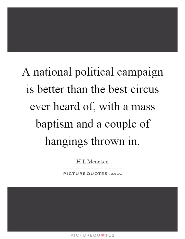 A national political campaign is better than the best circus ever heard of, with a mass baptism and a couple of hangings thrown in Picture Quote #1