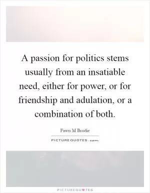 A passion for politics stems usually from an insatiable need, either for power, or for friendship and adulation, or a combination of both Picture Quote #1