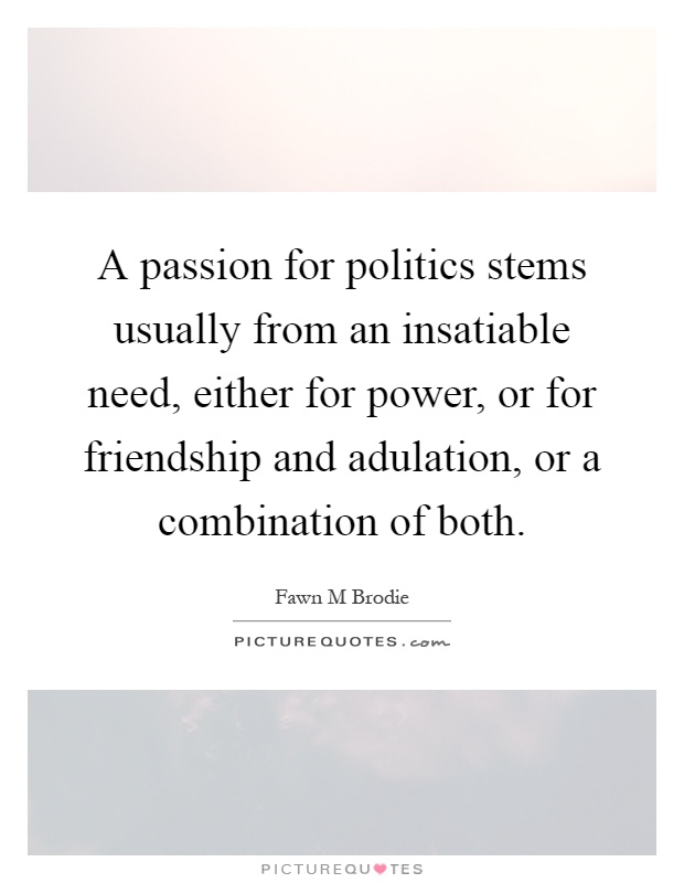 A passion for politics stems usually from an insatiable need, either for power, or for friendship and adulation, or a combination of both Picture Quote #1