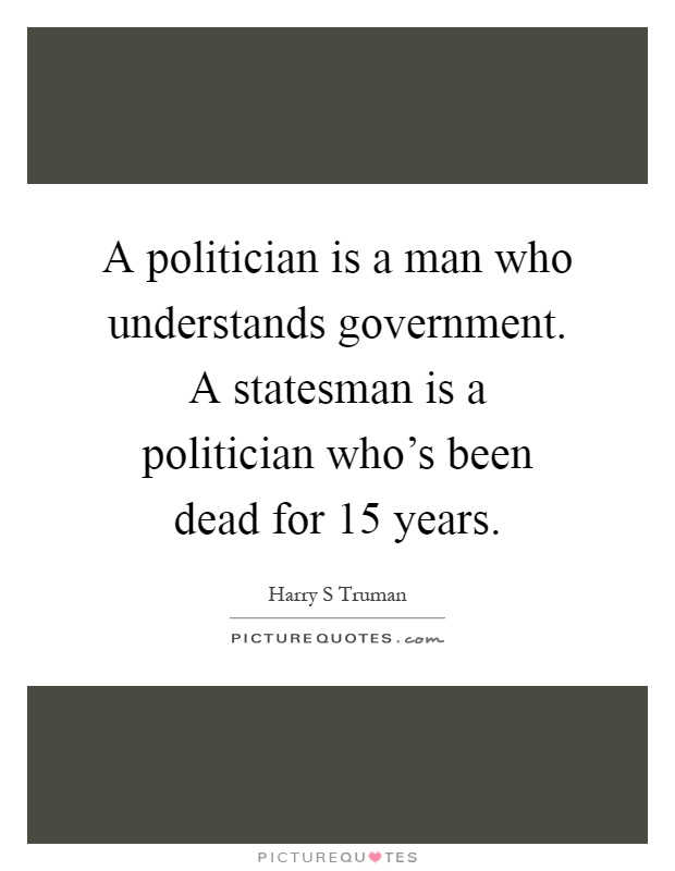 A politician is a man who understands government. A statesman is a politician who's been dead for 15 years Picture Quote #1