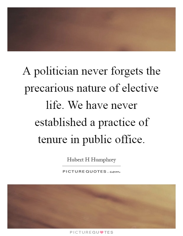 A politician never forgets the precarious nature of elective life. We have never established a practice of tenure in public office Picture Quote #1