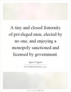 A tiny and closed fraternity of privileged men, elected by no one, and enjoying a monopoly sanctioned and licensed by government Picture Quote #1