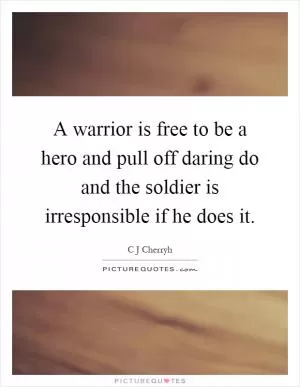 A warrior is free to be a hero and pull off daring do and the soldier is irresponsible if he does it Picture Quote #1