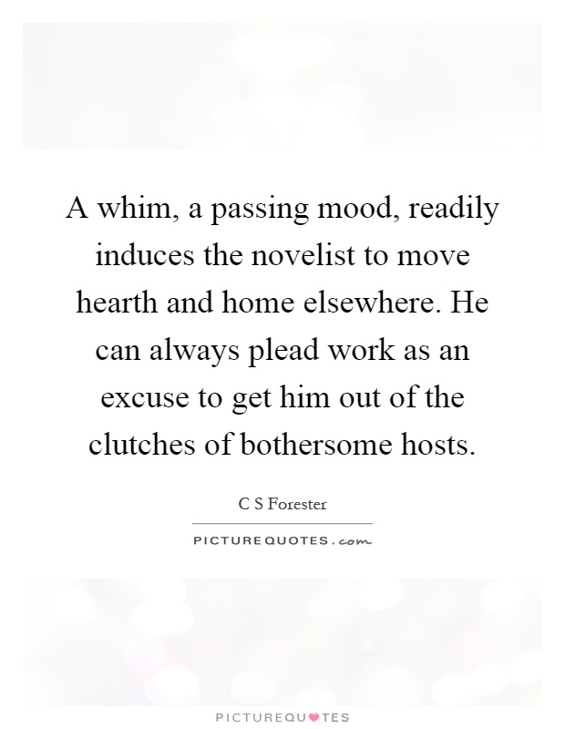 A whim, a passing mood, readily induces the novelist to move hearth and home elsewhere. He can always plead work as an excuse to get him out of the clutches of bothersome hosts Picture Quote #1