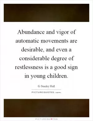 Abundance and vigor of automatic movements are desirable, and even a considerable degree of restlessness is a good sign in young children Picture Quote #1