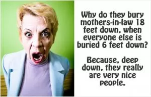 Why do they bury mothers-in-law 18 feet down, when everyone else is buried 6 feet down? Because, deep down, they really are very nice people Picture Quote #1