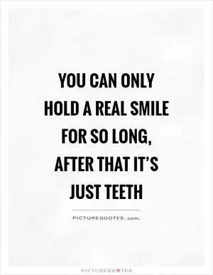 You can only hold a real smile for so long, after that it’s just teeth Picture Quote #1