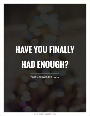 Have you finally had enough? Picture Quote #1