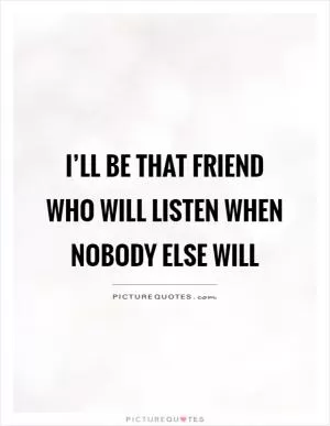 I’ll be that friend who will listen when nobody else will Picture Quote #1