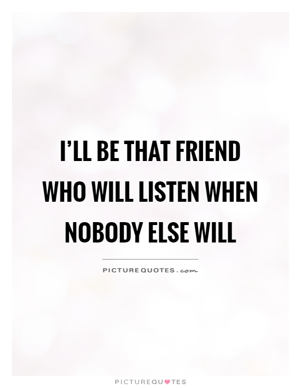 I'll be that friend who will listen when nobody else will Picture Quote #1