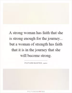 A strong woman has faith that she is strong enough for the journey... but a woman of strength has faith that it is in the journey that she will become strong Picture Quote #1