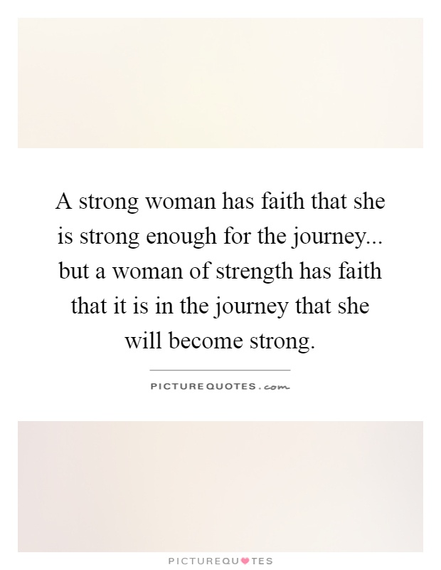 A strong woman has faith that she is strong enough for the journey... but a woman of strength has faith that it is in the journey that she will become strong Picture Quote #1
