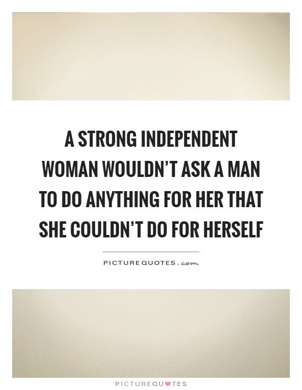 A strong independent woman wouldn't ask a man to do anything for her that she couldn't do for herself Picture Quote #1
