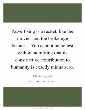 Advertising is a racket, like the movies and the brokerage business. You cannot be honest without admitting that its constructive contribution to humanity is exactly minus zero Picture Quote #1