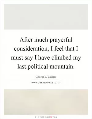 After much prayerful consideration, I feel that I must say I have climbed my last political mountain Picture Quote #1