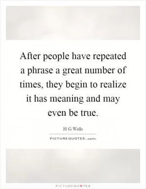 After people have repeated a phrase a great number of times, they begin to realize it has meaning and may even be true Picture Quote #1