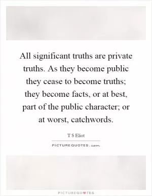 All significant truths are private truths. As they become public they cease to become truths; they become facts, or at best, part of the public character; or at worst, catchwords Picture Quote #1