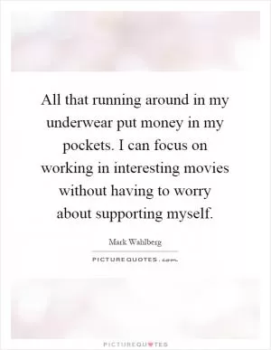 All that running around in my underwear put money in my pockets. I can focus on working in interesting movies without having to worry about supporting myself Picture Quote #1