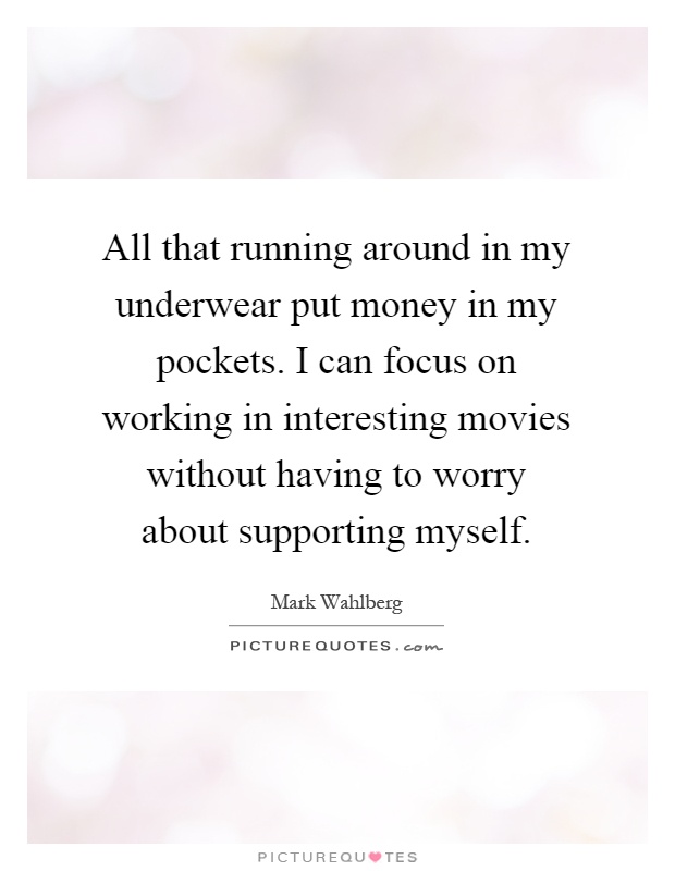 All that running around in my underwear put money in my pockets. I can focus on working in interesting movies without having to worry about supporting myself Picture Quote #1