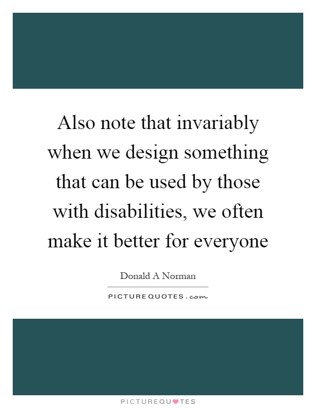 Also note that invariably when we design something that can be used by those with disabilities, we often make it better for everyone Picture Quote #1