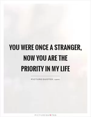 You were once a stranger, now you are the  priority in my life Picture Quote #1