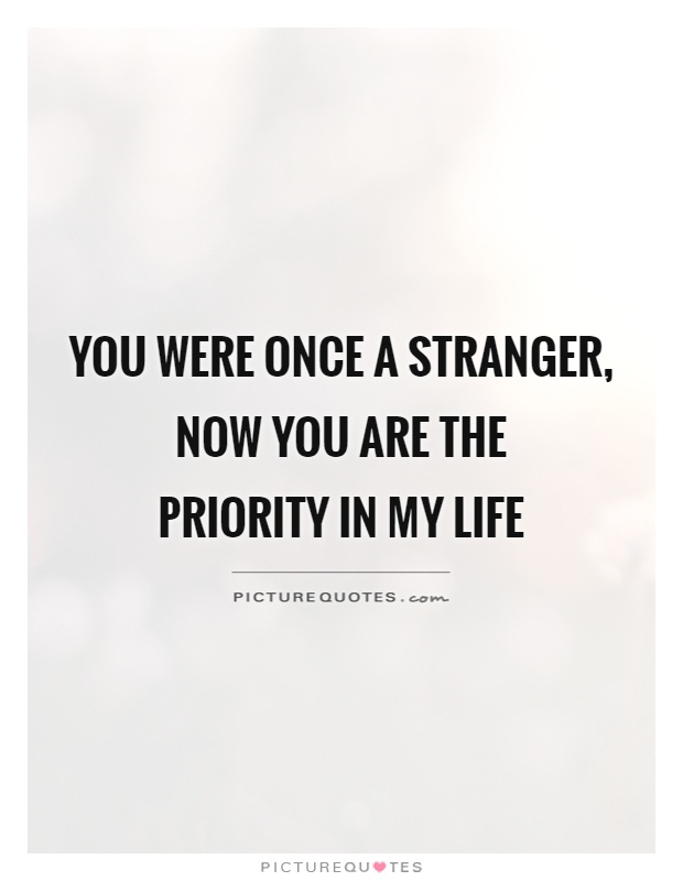 You were once a stranger, now you are the  priority in my life Picture Quote #1