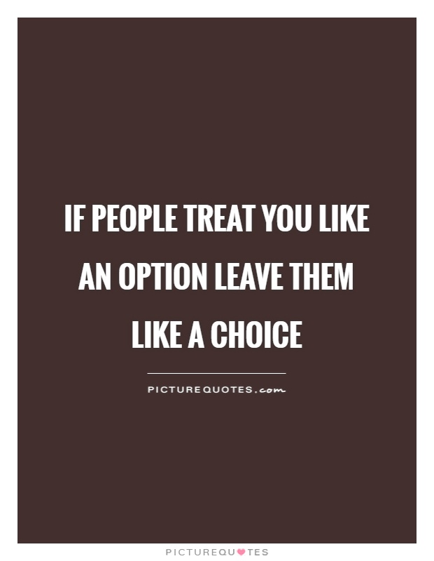 If people treat you like an option leave them like a choice Picture Quote #1