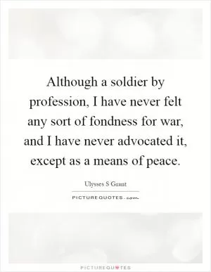 Although a soldier by profession, I have never felt any sort of fondness for war, and I have never advocated it, except as a means of peace Picture Quote #1