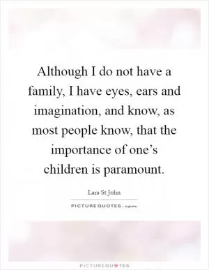 Although I do not have a family, I have eyes, ears and imagination, and know, as most people know, that the importance of one’s children is paramount Picture Quote #1